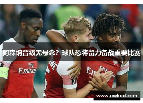 阿森纳晋级无悬念？球队恐将留力备战重要比赛