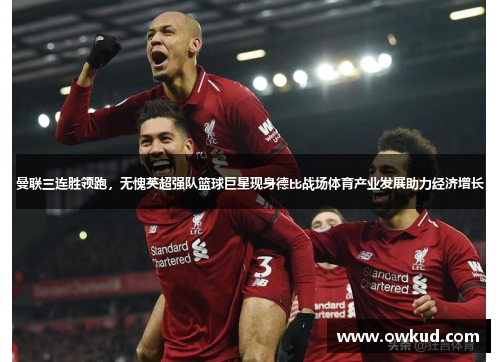 曼联三连胜领跑，无愧英超强队篮球巨星现身德比战场体育产业发展助力经济增长