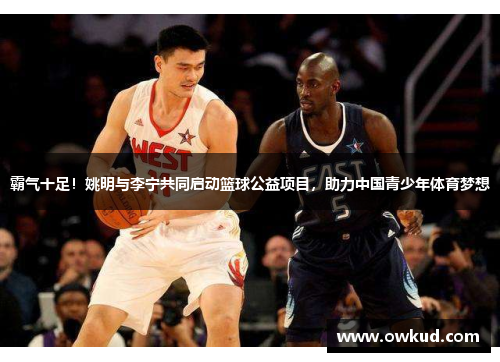 霸气十足！姚明与李宁共同启动篮球公益项目，助力中国青少年体育梦想